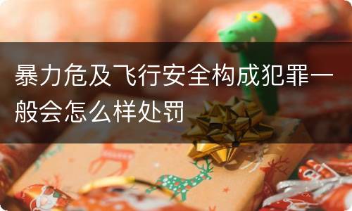 暴力危及飞行安全构成犯罪一般会怎么样处罚