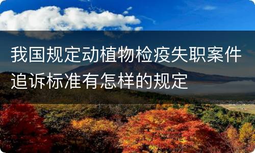 我国规定动植物检疫失职案件追诉标准有怎样的规定