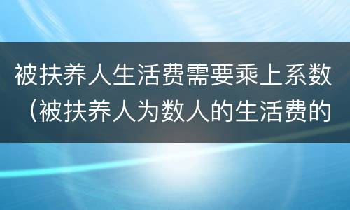 被扶养人生活费需要乘上系数（被扶养人为数人的生活费的计算）
