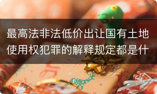 最高法非法低价出让国有土地使用权犯罪的解释规定都是什么