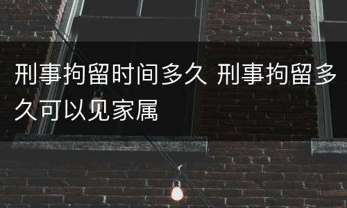 刑事拘留时间多久 刑事拘留多久可以见家属