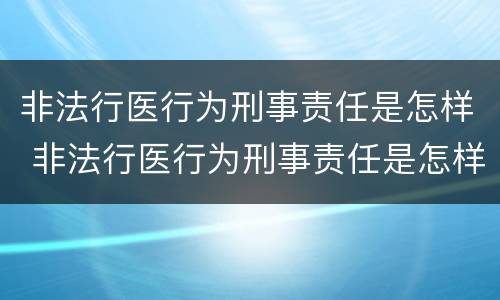 非法行医行为刑事责任是怎样 非法行医行为刑事责任是怎样认定的