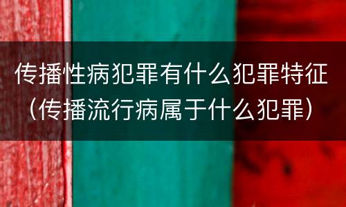 传播性病犯罪有什么犯罪特征（传播流行病属于什么犯罪）