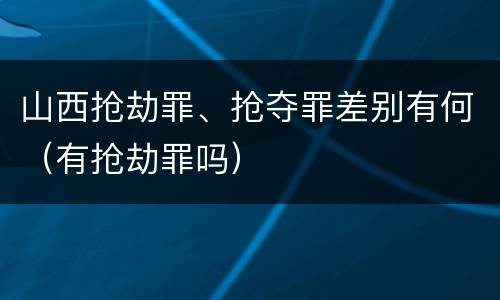 山西抢劫罪、抢夺罪差别有何（有抢劫罪吗）