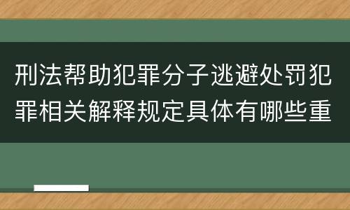 刑法帮助犯罪分子逃避处罚犯罪相关解释规定具体有哪些重要内容