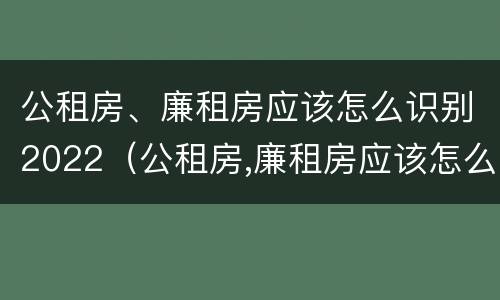 公租房、廉租房应该怎么识别2022（公租房,廉租房应该怎么识别2022年的房源）