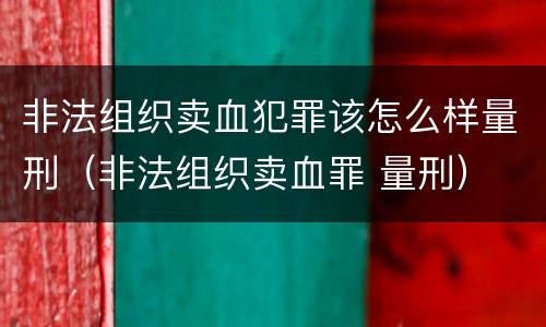 非法组织卖血犯罪该怎么样量刑（非法组织卖血罪 量刑）