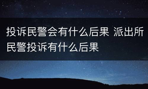 投诉民警会有什么后果 派出所民警投诉有什么后果