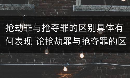 抢劫罪与抢夺罪的区别具体有何表现 论抢劫罪与抢夺罪的区别