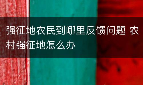 强征地农民到哪里反馈问题 农村强征地怎么办