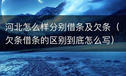 河北怎么样分别借条及欠条（欠条借条的区别到底怎么写）