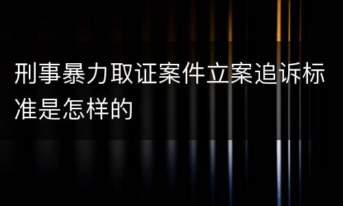 刑事暴力取证案件立案追诉标准是怎样的