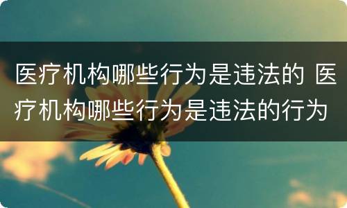 医疗机构哪些行为是违法的 医疗机构哪些行为是违法的行为