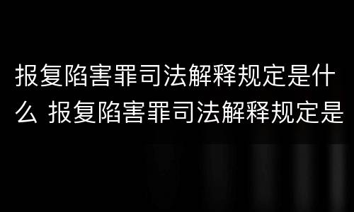 报复陷害罪司法解释规定是什么 报复陷害罪司法解释规定是什么