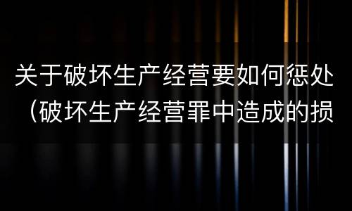 关于破坏生产经营要如何惩处（破坏生产经营罪中造成的损失如何处理）