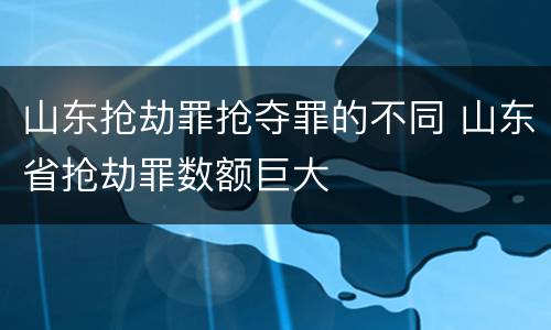 山东抢劫罪抢夺罪的不同 山东省抢劫罪数额巨大
