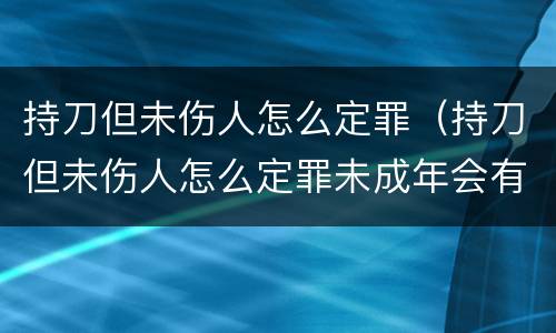 持刀但未伤人怎么定罪（持刀但未伤人怎么定罪未成年会有案底吗）