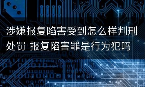 涉嫌报复陷害受到怎么样判刑处罚 报复陷害罪是行为犯吗