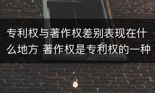 专利权与著作权差别表现在什么地方 著作权是专利权的一种吗