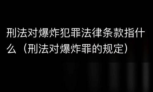 刑法对爆炸犯罪法律条款指什么（刑法对爆炸罪的规定）