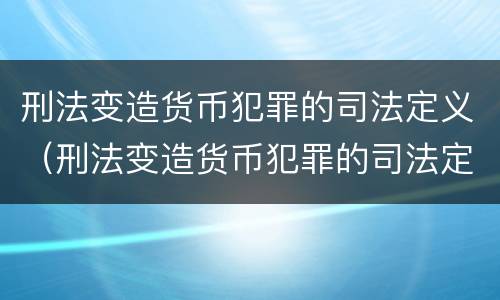刑法变造货币犯罪的司法定义（刑法变造货币犯罪的司法定义是什么）