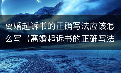 离婚起诉书的正确写法应该怎么写（离婚起诉书的正确写法应该怎么写才有效）
