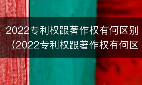 2022专利权跟著作权有何区别（2022专利权跟著作权有何区别呢）