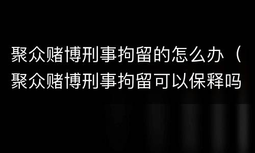 聚众赌博刑事拘留的怎么办（聚众赌博刑事拘留可以保释吗）