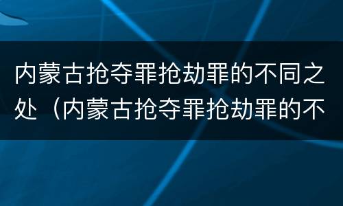 内蒙古抢夺罪抢劫罪的不同之处（内蒙古抢夺罪抢劫罪的不同之处有哪些）