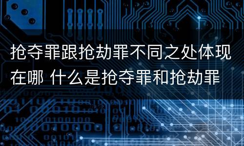 抢夺罪跟抢劫罪不同之处体现在哪 什么是抢夺罪和抢劫罪