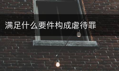 满足什么要件构成虐待罪