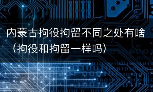 内蒙古拘役拘留不同之处有啥（拘役和拘留一样吗）