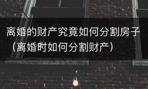 离婚的财产究竟如何分割房子（离婚时如何分割财产）