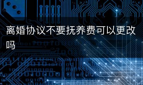 离婚协议不要抚养费可以更改吗