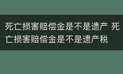 死亡损害赔偿金是不是遗产 死亡损害赔偿金是不是遗产税