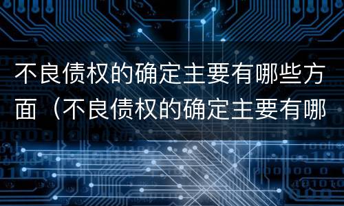 不良债权的确定主要有哪些方面（不良债权的确定主要有哪些方面的内容）