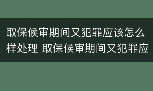 取保候审期间又犯罪应该怎么样处理 取保候审期间又犯罪应该怎么样处理呢