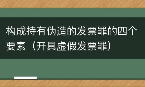 构成持有伪造的发票罪的四个要素（开具虚假发票罪）