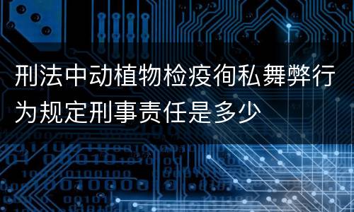 刑法中动植物检疫徇私舞弊行为规定刑事责任是多少