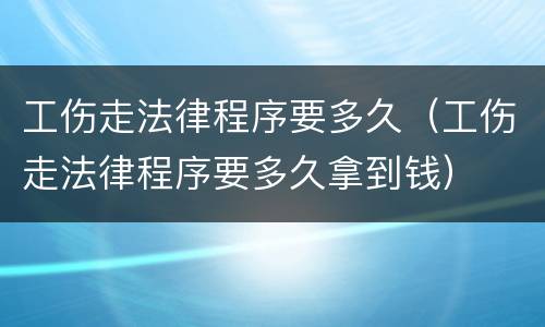 工伤走法律程序要多久（工伤走法律程序要多久拿到钱）
