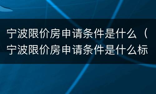 宁波限价房申请条件是什么（宁波限价房申请条件是什么标准）