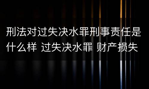 刑法对过失决水罪刑事责任是什么样 过失决水罪 财产损失标准