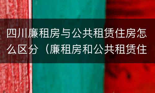四川廉租房与公共租赁住房怎么区分（廉租房和公共租赁住房的区别）