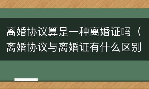 离婚协议算是一种离婚证吗（离婚协议与离婚证有什么区别）