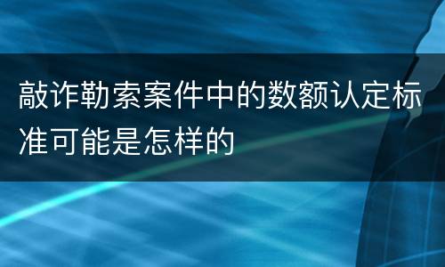 敲诈勒索案件中的数额认定标准可能是怎样的
