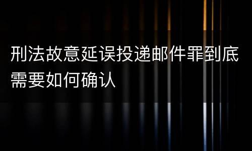 刑法故意延误投递邮件罪到底需要如何确认