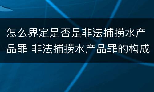 怎么界定是否是非法捕捞水产品罪 非法捕捞水产品罪的构成要件