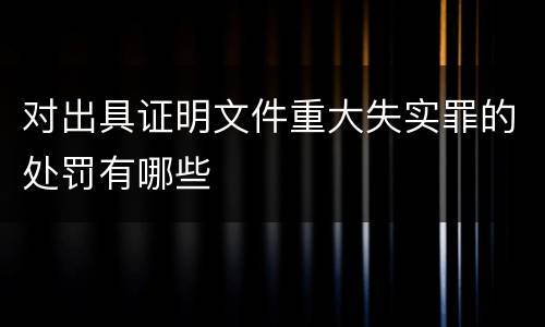 对出具证明文件重大失实罪的处罚有哪些