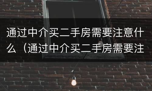 通过中介买二手房需要注意什么（通过中介买二手房需要注意什么?）