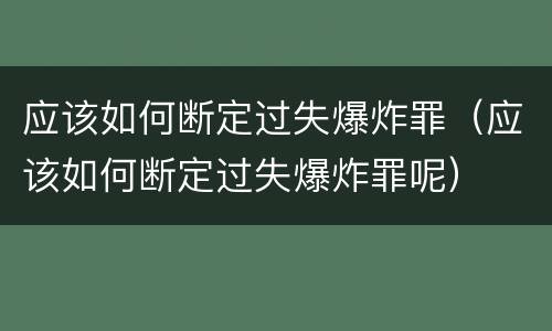 应该如何断定过失爆炸罪（应该如何断定过失爆炸罪呢）